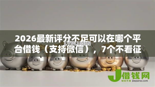 2026最新评分不足可以在哪个平台借钱（支持微信），7个不看征信小额借钱的软件无私分享
