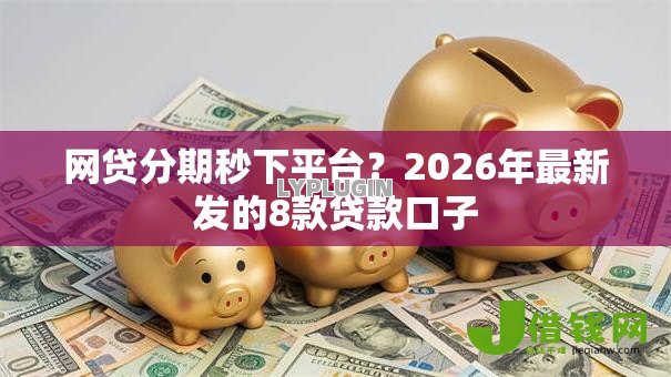 网贷分期秒下平台?2026年最新发的8款贷款口子 网贷分期秒下平台?2026年最新发的8款贷款口子