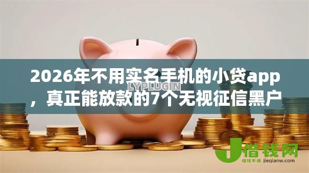 2026年不用实名手机的小贷app,真正能放款的7个无视征信黑户必下的贷款口子推荐 2026年不用实名手机的小贷app,真正能放款的7个无视征信黑户必下的贷款口子推荐