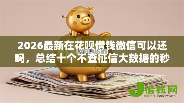 2026最新在花呗借钱微信可以还吗,总结十个不查征信大数据的秒下款平台! 2026最新在花呗借钱微信可以还吗,总结十个不查征信大数据的秒下款平台!