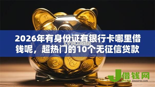 2026年有身份证有银行卡哪里借钱呢,超热门的10个无征信贷款平台推荐 2026年有身份证有银行卡哪里借钱呢,超热门的10个无征信贷款平台推荐
