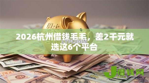2026杭州借钱毛毛,差2千元就选这6个平台 2026杭州借钱毛毛,差2千元就选这6个平台