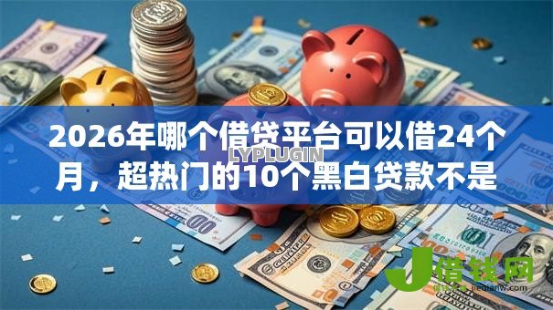 2026年哪个借贷平台可以借24个月,超热门的10个黑白贷款不是高炮的app推荐 2026年哪个借贷平台可以借24个月,超热门的10个黑白贷款不是高炮的app推荐