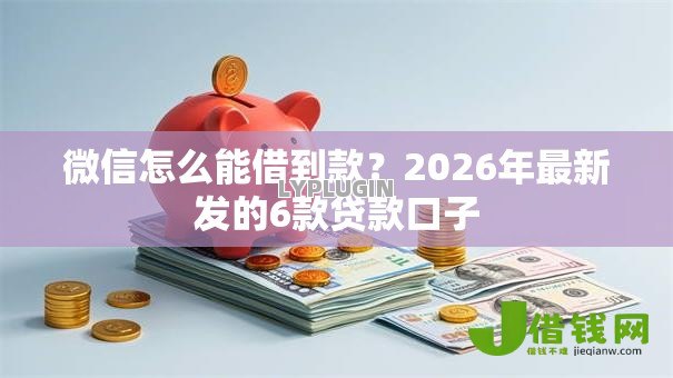 微信怎么能借到款？2026年最新发的6款贷款口子