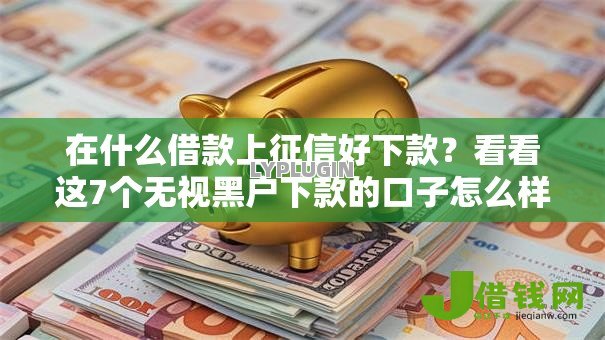 在什么借款上征信好下款?看看这7个无视黑户下款的口子怎么样 在什么借款上征信好下款?看看这7个无视黑户下款的口子怎么样