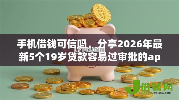 手机借钱可信吗,分享2026年最新5个19岁贷款容易过审批的app 手机借钱可信吗,分享2026年最新5个19岁贷款容易过审批的app