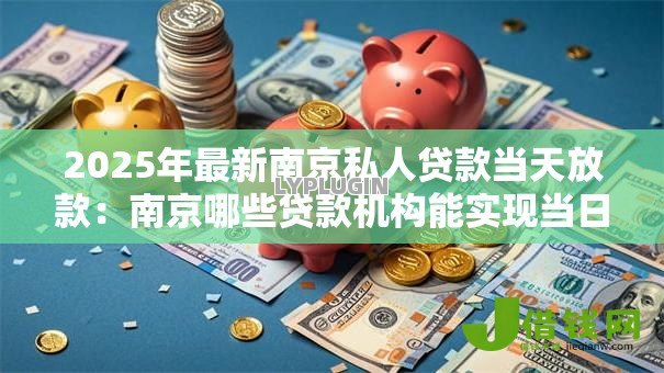 2025年最新南京私人贷款当天放款:南京哪些贷款机构能实现当日到账 2025年最新南京私人贷款当天放款:南京哪些贷款机构能实现当日到账