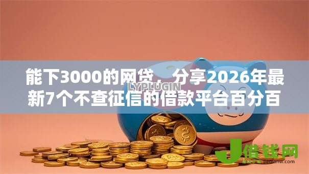 能下3000的网贷,分享2026年最新7个不查征信的借款平台百分百通过 能下3000的网贷,分享2026年最新7个不查征信的借款平台百分百通过