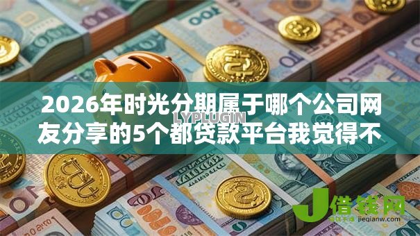 2026年时光分期属于哪个公司网友分享的5个都贷款平台我觉得不错！