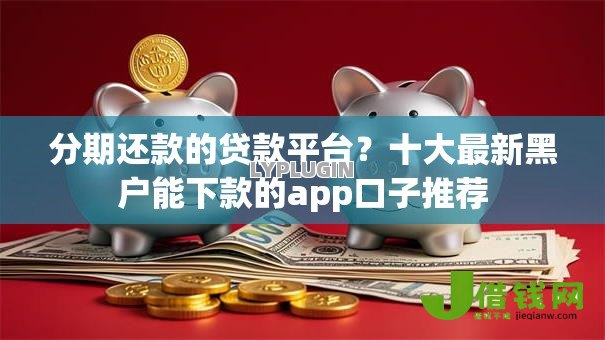 分期还款的贷款平台？十大最新黑户能下款的app口子推荐