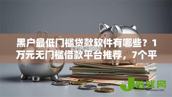 黑户最低门槛贷款软件有哪些？1万元无门槛借款平台推荐，7个平台审核通过率高盘点
