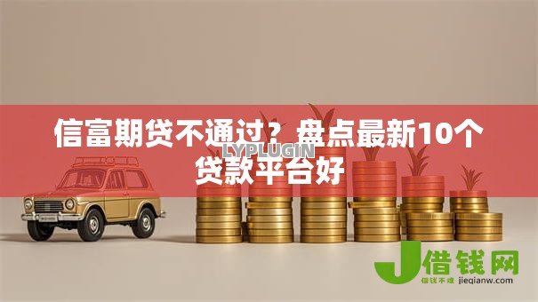 信富期贷不通过?盘点最新10个贷款平台好 信富期贷不通过?盘点最新10个贷款平台好