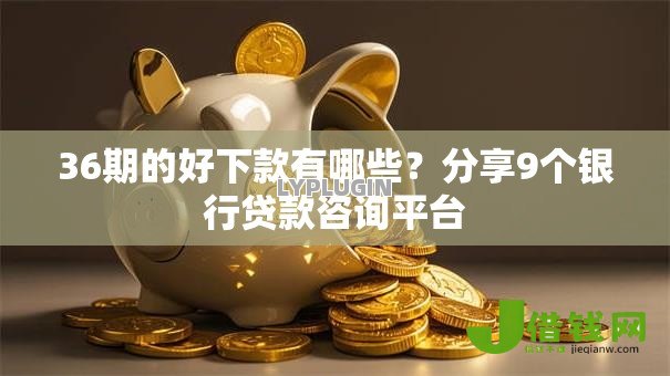 36期的好下款有哪些?分享9个银行贷款咨询平台 36期的好下款有哪些?分享9个银行贷款咨询平台