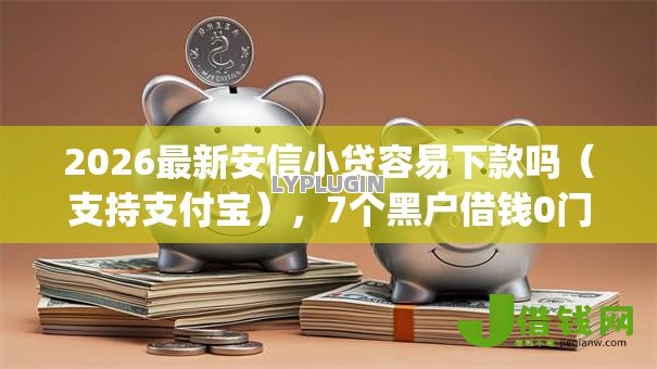 2026最新安信小贷容易下款吗(支持支付宝),7个黑户借钱0门槛极速下款app无私分享 2026最新安信小贷容易下款吗(支持支付宝),7个黑户借钱0门槛极速下款app无私分享
