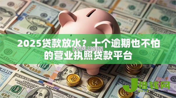 2025贷款放水?十个逾期也不怕的营业执照贷款平台 2025贷款放水?十个逾期也不怕的营业执照贷款平台