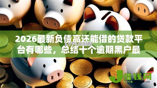 2026最新负债高还能借的贷款平台有哪些，总结十个逾期黑户最好下款的借钱平台！