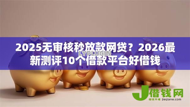 2025无审核秒放款网贷？2026最新测评10个借款平台好借钱