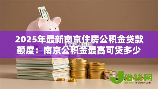 2025年最新南京住房公积金贷款额度：南京公积金最高可贷多少