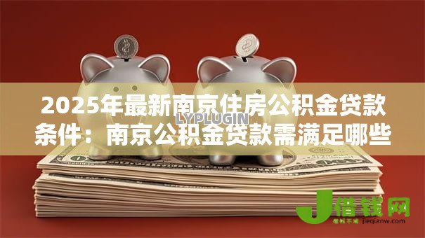 2025年最新南京住房公积金贷款条件:南京公积金贷款需满足哪些资格要求 2025年最新南京住房公积金贷款条件:南京公积金贷款需满足哪些资格要求