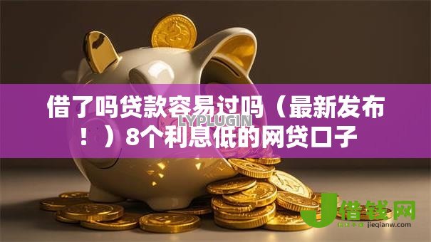 借了吗贷款容易过吗(最新发布!)8个利息低的网贷口子 借了吗贷款容易过吗(最新发布!)8个利息低的网贷口子