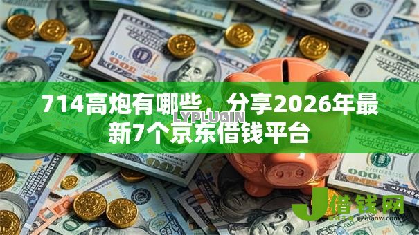 714高炮有哪些，分享2026年最新7个京东借钱平台