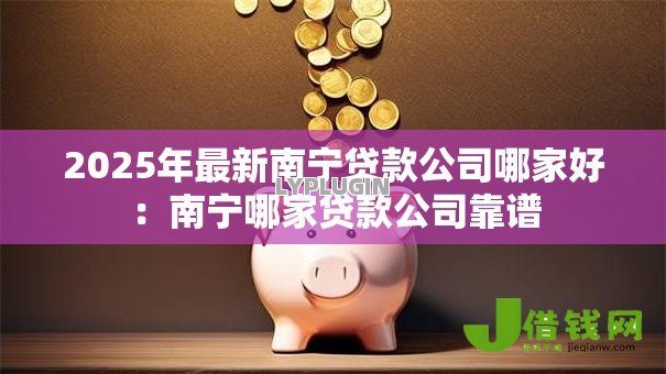 2025年最新南宁贷款公司哪家好:南宁哪家贷款公司靠谱 2025年最新南宁贷款公司哪家好:南宁哪家贷款公司靠谱