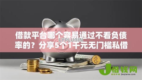 借款平台哪个容易通过不看负债率的？分享5个1千元无门槛私借平台