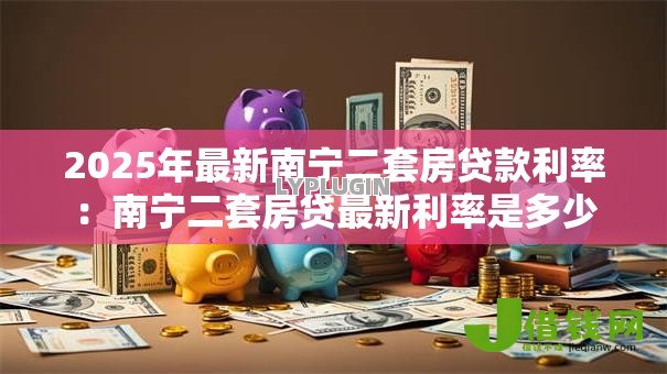 2025年最新南宁二套房贷款利率:南宁二套房贷最新利率是多少 2025年最新南宁二套房贷款利率:南宁二套房贷最新利率是多少