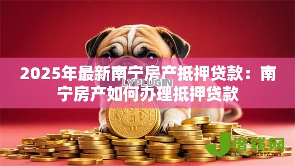 2025年最新南宁房产抵押贷款:南宁房产如何办理抵押贷款 2025年最新南宁房产抵押贷款:南宁房产如何办理抵押贷款