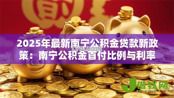 2025年最新南宁公积金贷款新政策:南宁公积金首付比例与利率有何调整 2025年最新南宁公积金贷款新政策:南宁公积金首付比例与利率有何调整