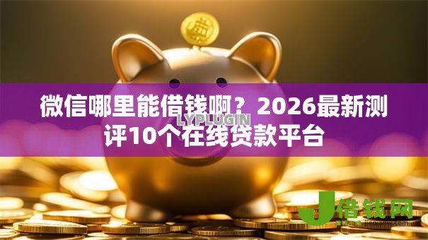 微信哪里能借钱啊?2026最新测评10个在线贷款平台 微信哪里能借钱啊?2026最新测评10个在线贷款平台