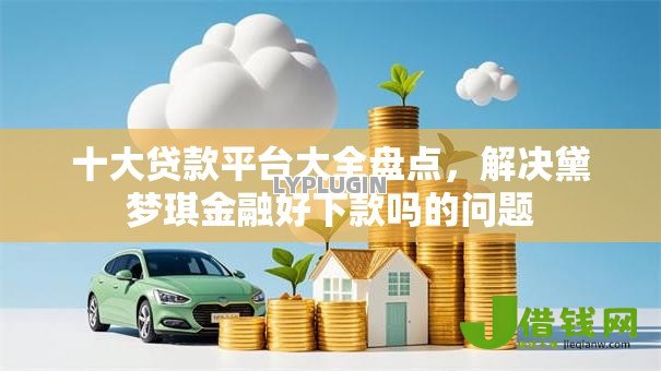 十大贷款平台大全盘点,解决黛梦琪金融好下款吗的问题 十大贷款平台大全盘点,解决黛梦琪金融好下款吗的问题