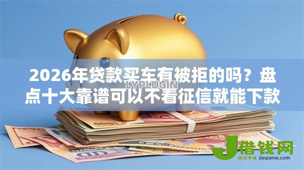 2026年贷款买车有被拒的吗?盘点十大靠谱可以不看征信就能下款的软件 2026年贷款买车有被拒的吗?盘点十大靠谱可以不看征信就能下款的软件