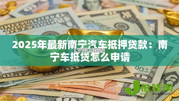 2025年最新南宁汽车抵押贷款：南宁车抵贷怎么申请