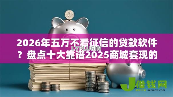 2026年五万不看征信的贷款软件?盘点十大靠谱2025商城套现的口子都有什么 2026年五万不看征信的贷款软件?盘点十大靠谱2025商城套现的口子都有什么