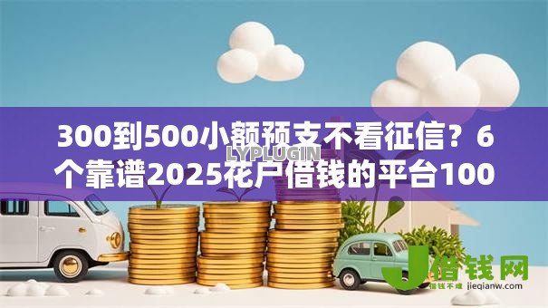 300到500小额预支不看征信?6个靠谱2025花户借钱的平台100%能借到推荐 300到500小额预支不看征信?6个靠谱2025花户借钱的平台100%能借到推荐