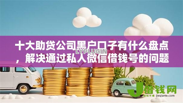 十大助贷公司黑户口子有什么盘点,解决通过私人微信借钱号的问题 十大助贷公司黑户口子有什么盘点,解决通过私人微信借钱号的问题