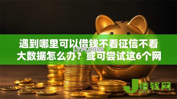 遇到哪里可以借钱不看征信不看大数据怎么办?或可尝试这6个网贷口子 遇到哪里可以借钱不看征信不看大数据怎么办?或可尝试这6个网贷口子