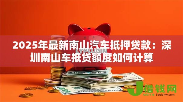 2025年最新南山汽车抵押贷款：深圳南山车抵贷额度如何计算