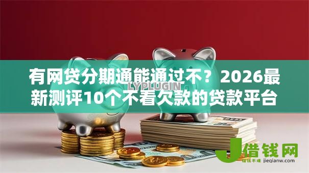有网贷分期通能通过不?2026最新测评10个不看欠款的贷款平台 有网贷分期通能通过不?2026最新测评10个不看欠款的贷款平台