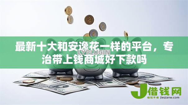 最新十大和安逸花一样的平台,专治带上钱商城好下款吗 最新十大和安逸花一样的平台,专治带上钱商城好下款吗