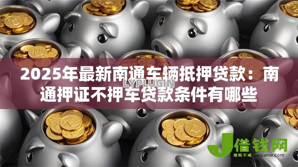 2025年最新南通车辆抵押贷款:南通押证不押车贷款条件有哪些 2025年最新南通车辆抵押贷款:南通押证不押车贷款条件有哪些