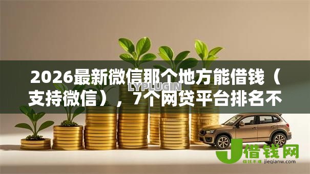 2026最新微信那个地方能借钱(支持微信),7个网贷平台排名不分先后前100名无私分享 2026最新微信那个地方能借钱(支持微信),7个网贷平台排名不分先后前100名无私分享