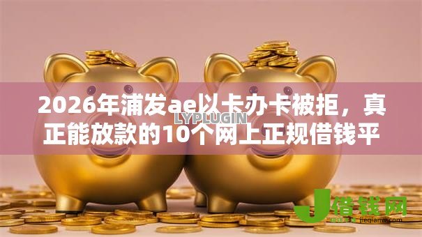 2026年浦发ae以卡办卡被拒,真正能放款的10个网上正规借钱平台推荐 2026年浦发ae以卡办卡被拒,真正能放款的10个网上正规借钱平台推荐