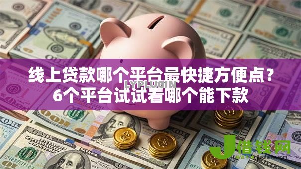 线上贷款哪个平台最快捷方便点?6个平台试试看哪个能下款 线上贷款哪个平台最快捷方便点?6个平台试试看哪个能下款