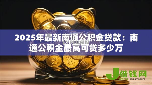 2025年最新南通公积金贷款:南通公积金最高可贷多少万 2025年最新南通公积金贷款:南通公积金最高可贷多少万