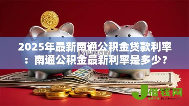 2025年最新南通公积金贷款利率:南通公积金最新利率是多少? 2025年最新南通公积金贷款利率:南通公积金最新利率是多少?
