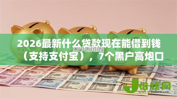 2026最新什么贷款现在能借到钱(支持支付宝),7个黑户高炮口子app下载无私分享 2026最新什么贷款现在能借到钱(支持支付宝),7个黑户高炮口子app下载无私分享
