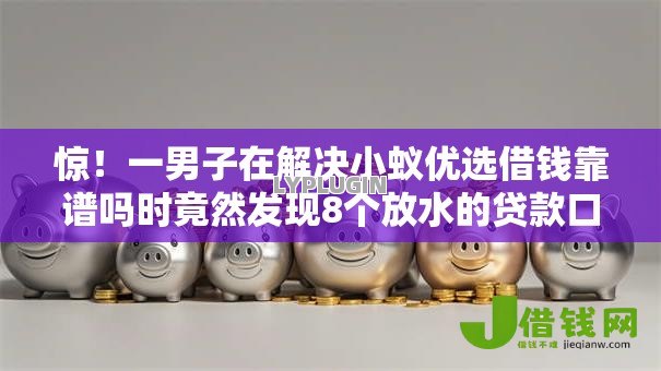 惊!一男子在解决小蚁优选借钱靠谱吗时竟然发现8个放水的贷款口子,事后分享了出来 惊!一男子在解决小蚁优选借钱靠谱吗时竟然发现8个放水的贷款口子,事后分享了出来
