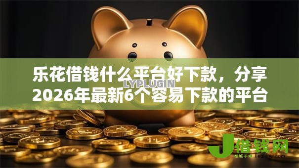 乐花借钱什么平台好下款,分享2026年最新6个容易下款的平台 乐花借钱什么平台好下款,分享2026年最新6个容易下款的平台
